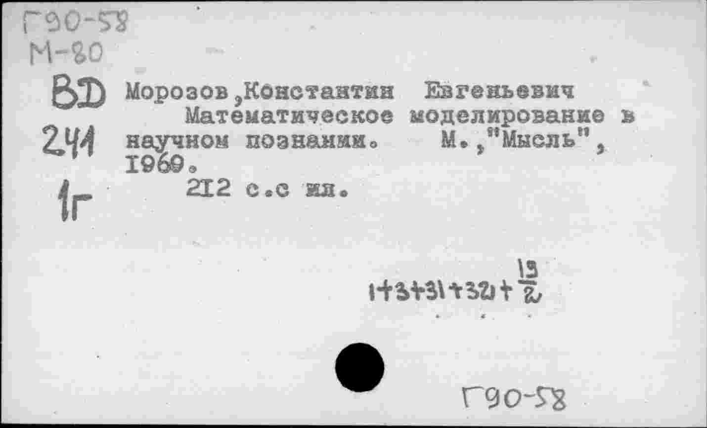 ﻿ва>
ад
!г
Морозов ,Констаатин Евгеньевич
Математическое моделирование ъ научном познаниио М.„”Мысль”, 196@Э
212 с.с ил.
Н	а,